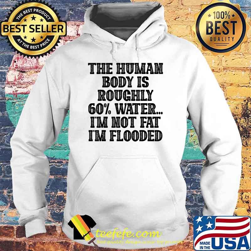 The Human Body Is Roughly 60 Water I'm Not Fat I'm Flooded T-Shirt Hoodie The Human Body Is Roughly 60 Water I'm Not Fat I'm Flooded T-Shirt Hoodie