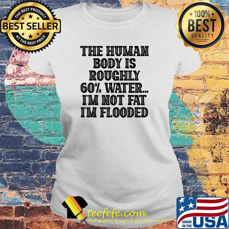 The Human Body Is Roughly 60 Water I'm Not Fat I'm Flooded T-Shirt Laides tee The Human Body Is Roughly 60 Water I'm Not Fat I'm Flooded T-Shirt Laides tee