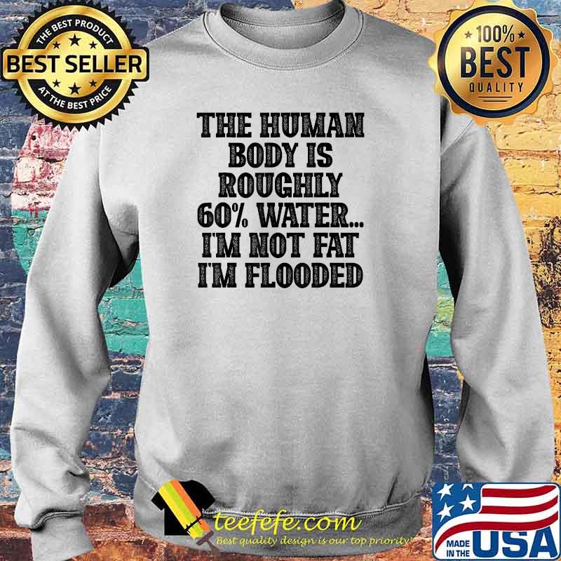 The Human Body Is Roughly 60 Water I'm Not Fat I'm Flooded T-Shirt Sweater The Human Body Is Roughly 60 Water I'm Not Fat I'm Flooded T-Shirt Sweater
