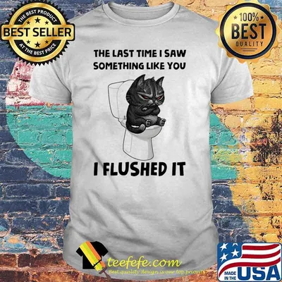 The last time i saw something like you i flushed it cat toilet shirt