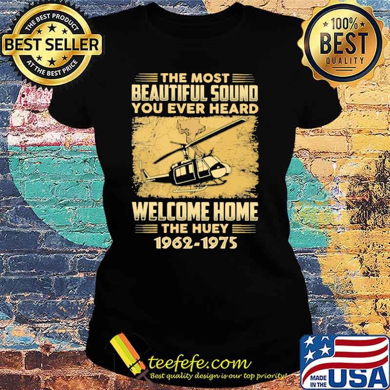 The Most Beautiful Sound You Ever Heard Welcome Home The Huey 1962 1975 Shirt Ladies tee The Most Beautiful Sound You Ever Heard Welcome Home The Huey 1962 1975 Shirt Ladies tee