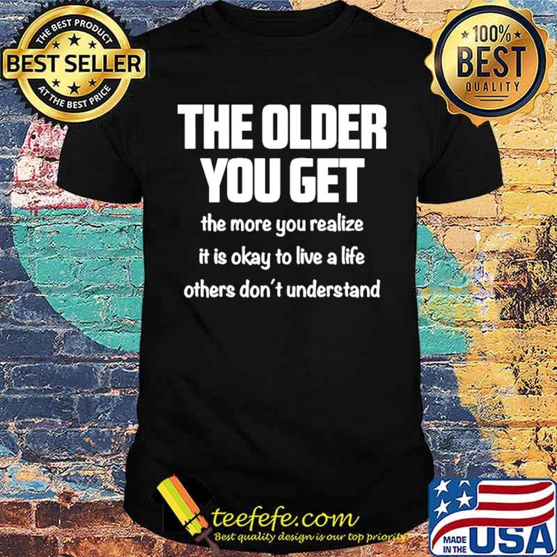 The older you get the more you realize it is okay to live a life others dont understand shirt