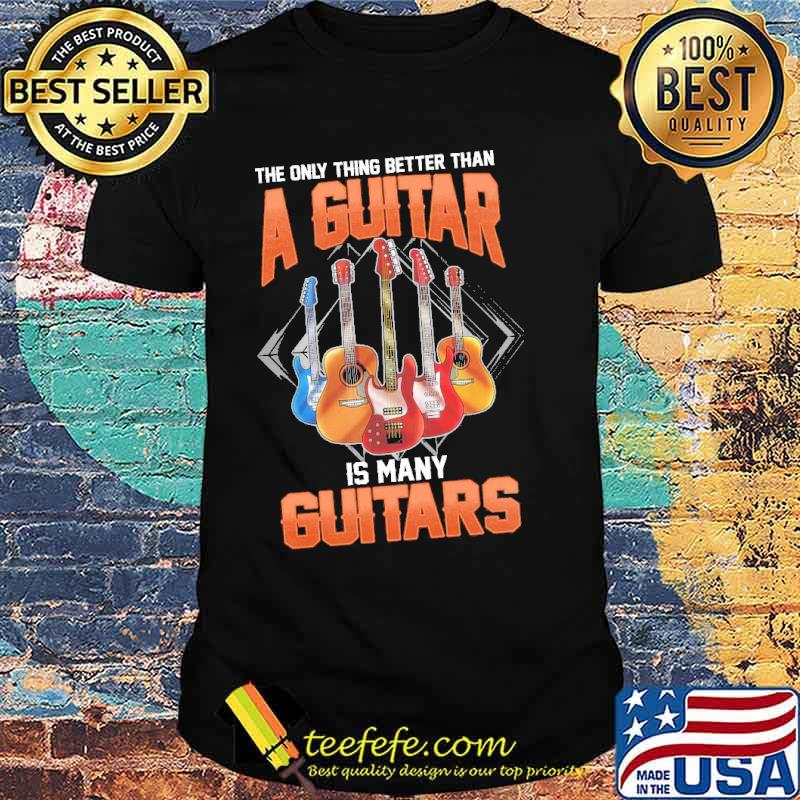 The only thing better than a guitar is many guitars shirt The only thing better than a guitar is many guitars shirt