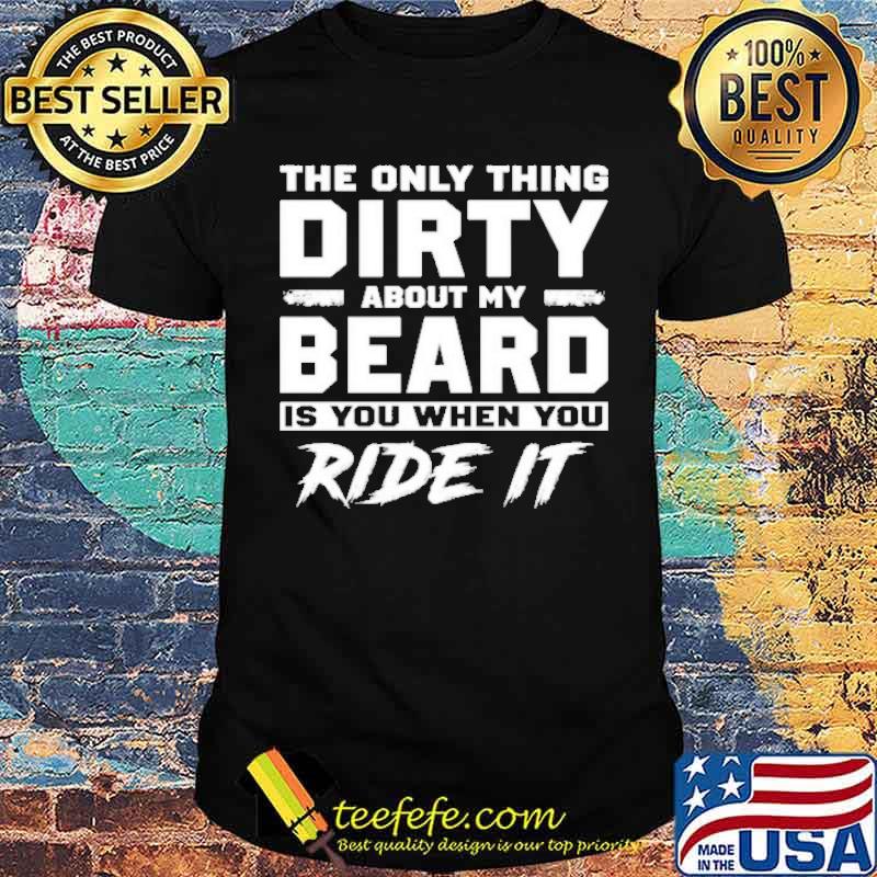The only thing dirty about my beard is you when you ride it shirt