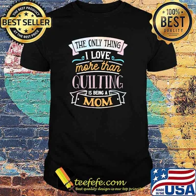 The Only Thing I Love More Than Quilting is Being a Mom T-Shirt
