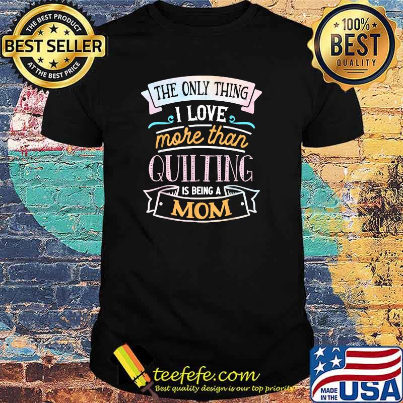 The Only Thing I Love More Than Quilting is Being a Mom T-Shirt