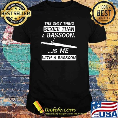 The Only Thing Sexier Than A Basson. ...Is Me With A Bassoon T-Shirt