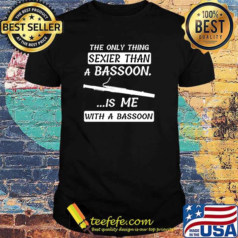 The Only Thing Sexier Than A Basson. ...Is Me With A Bassoon T-Shirt