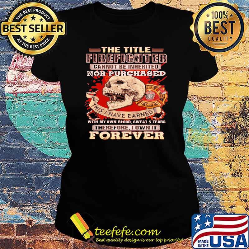 The title firefighter cannot be inherited cannot be inherited nor purchased this i have earned therefore i own it forever skull s Ladies tee The title firefighter cannot be inherited cannot be inherited nor purchased this i have earned therefore i own it forever skull s Ladies tee
