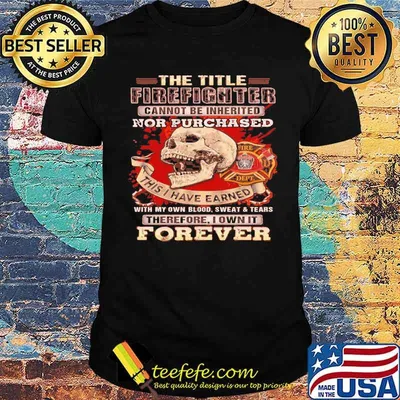 The title firefighter cannot be inherited cannot be inherited nor purchased this i have earned therefore i own it forever skull shirt