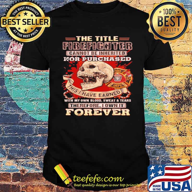 The title firefighter cannot be inherited cannot be inherited nor purchased this i have earned therefore i own it forever skull shirt