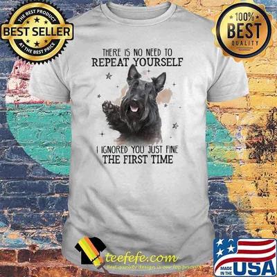 There is no need to Repeat Yourself I ignored You just fine the first time scotland Terrier Shirt