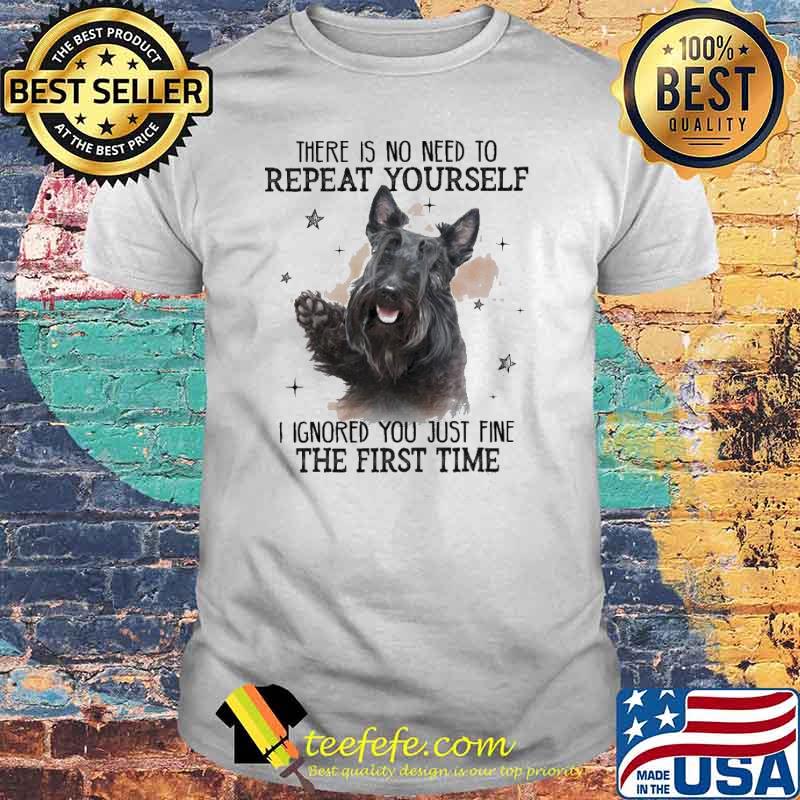 There is no need to Repeat Yourself I ignored You just fine the first time scotland Terrier Shirt