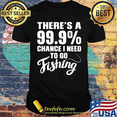 There's A 99.9 Chance I Need To Go Fishing Shirt