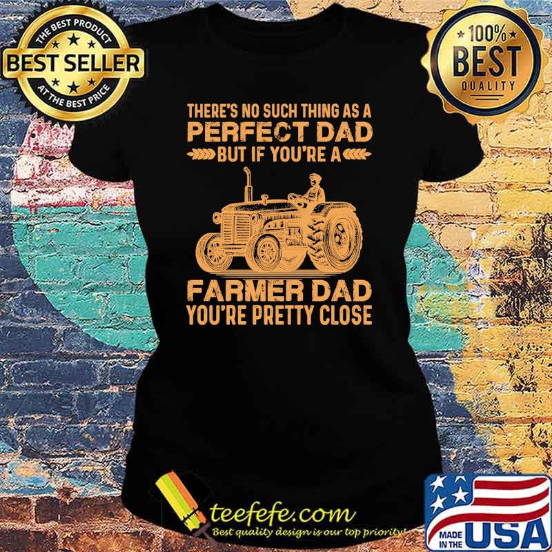 Theres no such thing as a perfect dad but if youre a farmer dad youre pretty close tractor s Ladies tee Theres no such thing as a perfect dad but if youre a farmer dad youre pretty close tractor s Ladies tee