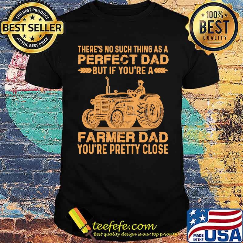 Theres no such thing as a perfect dad but if youre a farmer dad youre pretty close tractor shirt