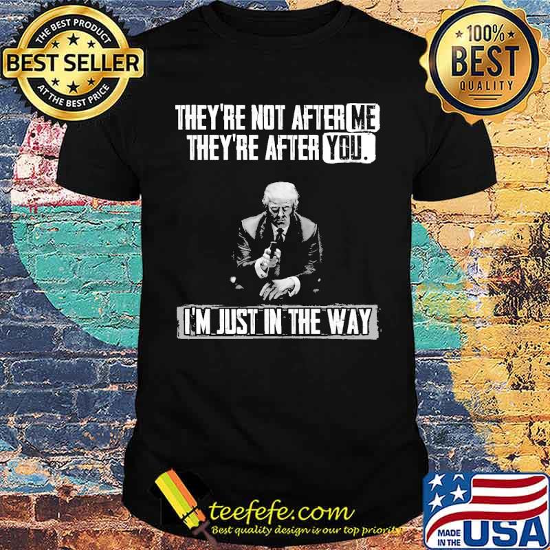 Theyre not after me theyre after you im just in the way trump shirt