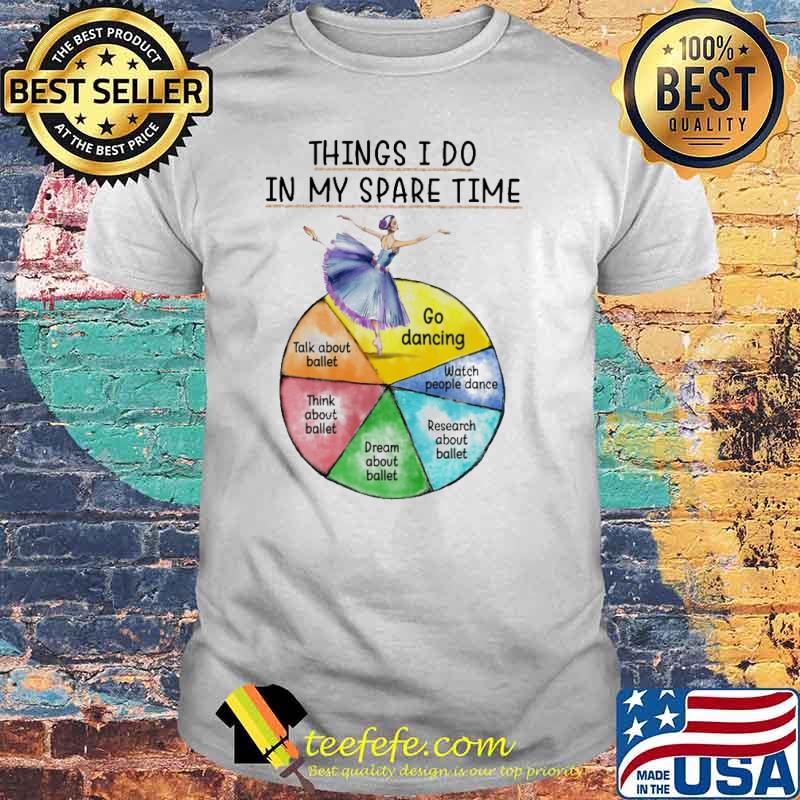Things i do in my spare time go dancing talk about ballet think about ballet dream about ballet research about ballet watch people dance shirt