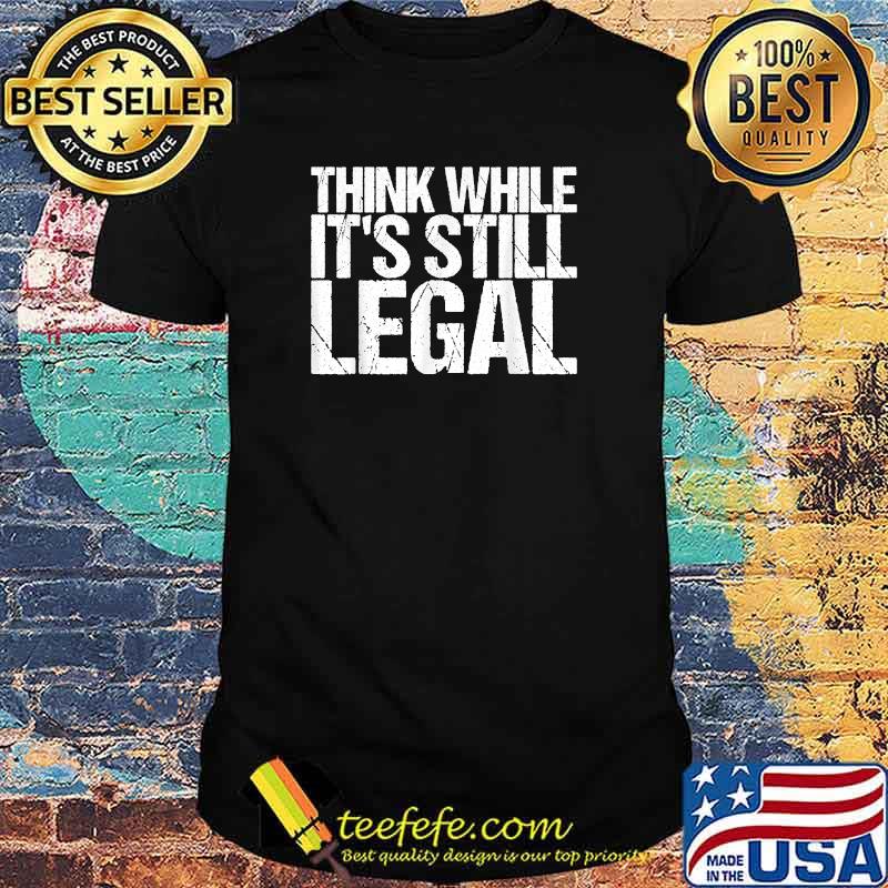 Think While It's Still Legal Sarcastic T-Shirt