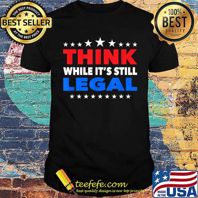 Think While its Still Legal Shirt