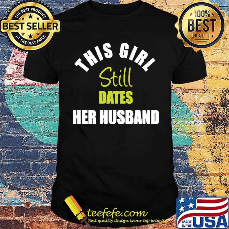 This Girl Still Dates Her Husband Shirt