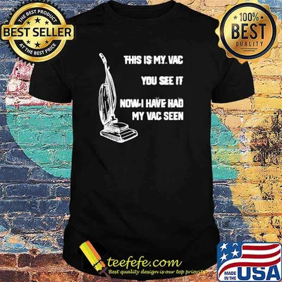 This is my vac you see it now I have had my vac seen shirt