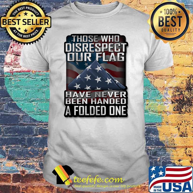 Those who disrespect our flag have never been handed a folded one american flag shirt