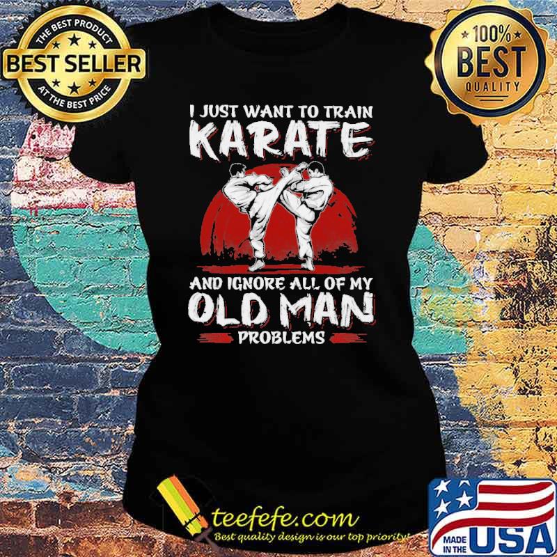 Top i Just Want To Train Karate And Ignore All Of My Old Man Problems Shirt Ladies tee Top i Just Want To Train Karate And Ignore All Of My Old Man Problems Shirt Ladies tee
