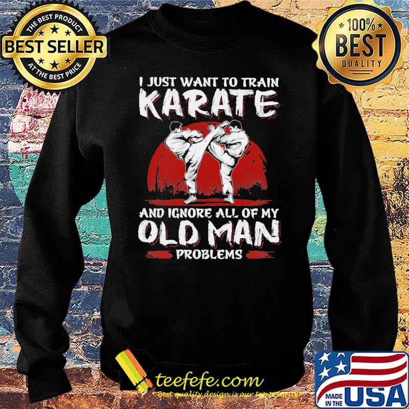Top i Just Want To Train Karate And Ignore All Of My Old Man Problems Shirt Sweater Top i Just Want To Train Karate And Ignore All Of My Old Man Problems Shirt Sweater