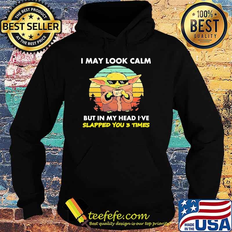 Top i May Look Calm But In My Head I've Slapp You 3 Times Yoda Shirt Hoodie Top i May Look Calm But In My Head I've Slapp You 3 Times Yoda Shirt Hoodie