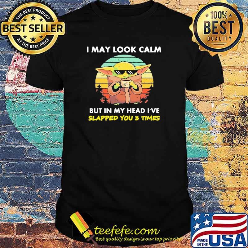 Top i May Look Calm But In My Head I've Slapp You 3 Times Yoda Shirt Top i May Look Calm But In My Head I've Slapp You 3 Times Yoda Shirt