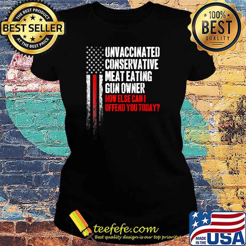 Unvaccinated Conservative Meat Eating Gun Owner How else can I ofend you today USA Flag T-Shirt Ladies tee Unvaccinated Conservative Meat Eating Gun Owner How else can I ofend you today USA Flag T-Shirt Ladies tee