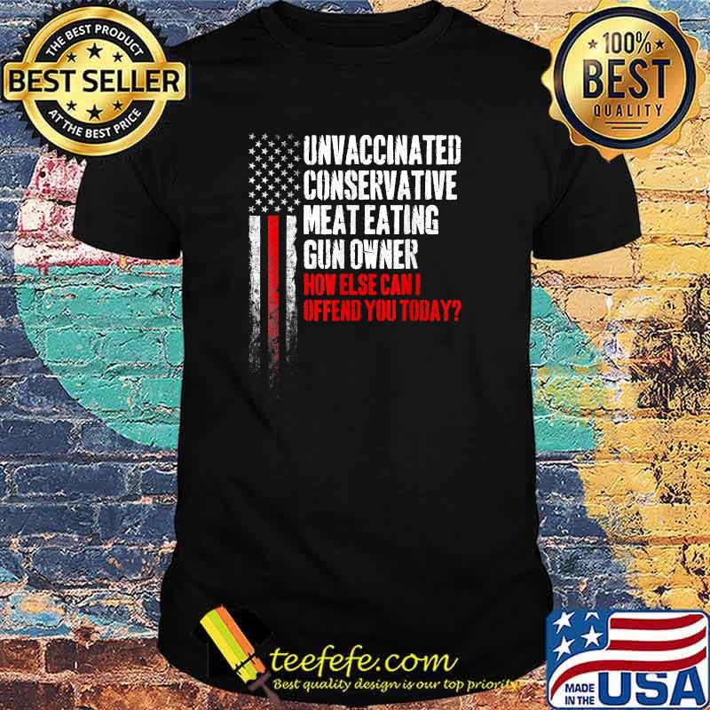 Unvaccinated Conservative Meat Eating Gun Owner How else can I ofend you today USA Flag T-Shirt