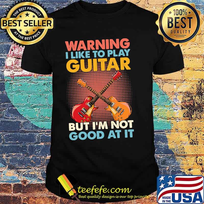 Warning i like to play guitar but im not good at it shirt