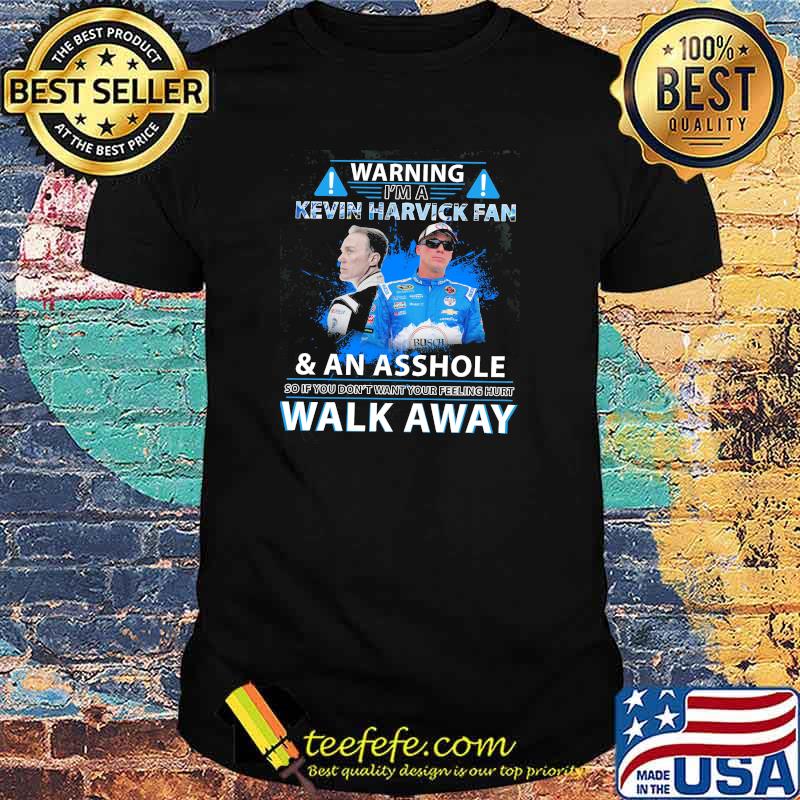 Warning im a kevin harvick fan an asshole so if you dont want your feeling hurt walk away shirt