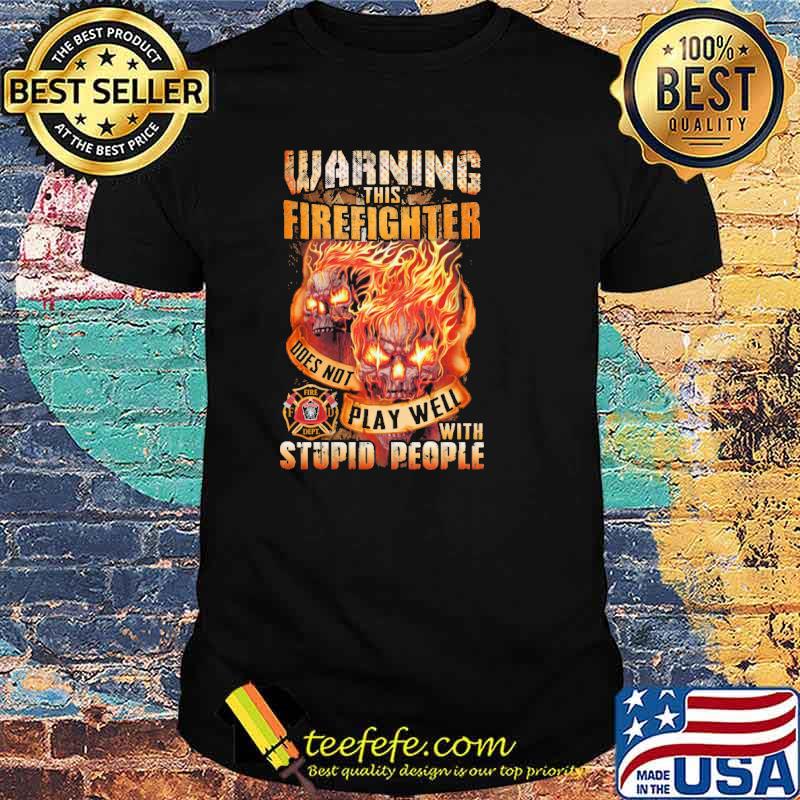 Warning this firefighter does not play well with stupid people skull shirt