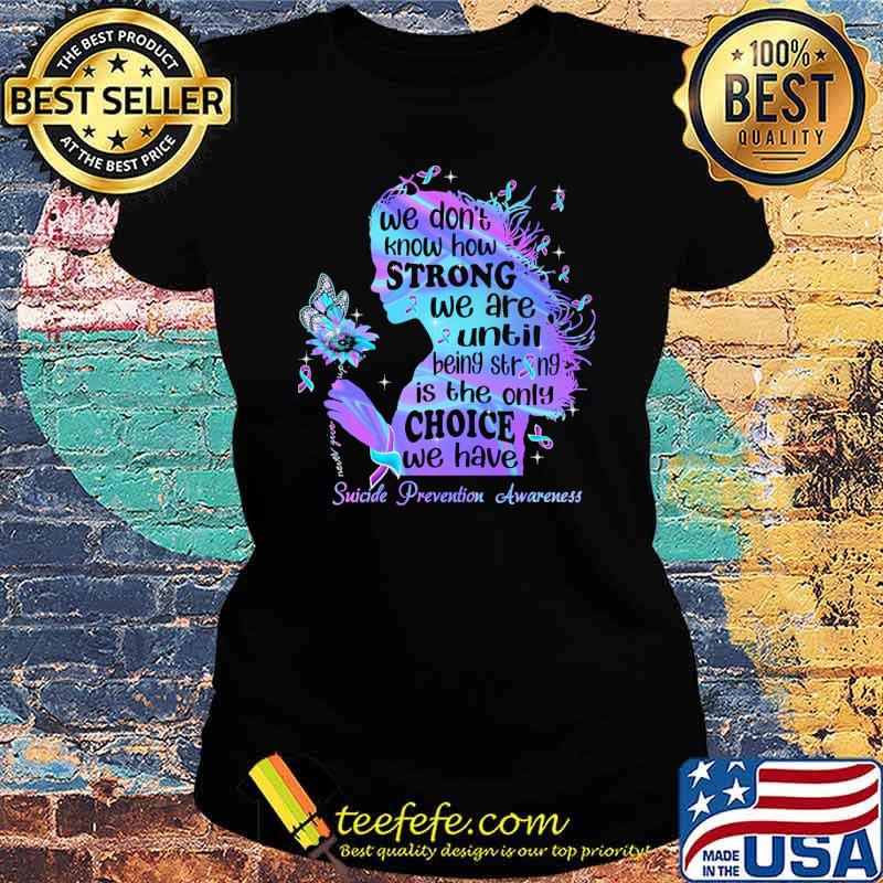 we-don-t-know-how-strong-we-are-until-being-strong-is-the-only-choice-we-have-suicide-prevention-awareness-hologram-shirt-Ladies-tee.jpg