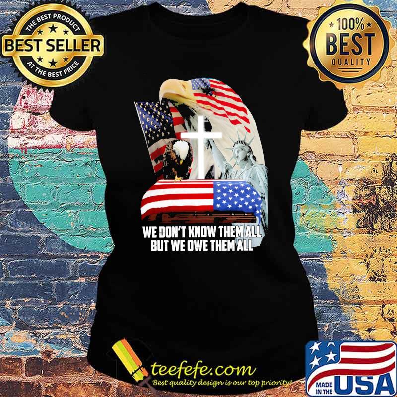 We dont know them all but we owe them all liberty eagle usa flag s Ladies tee We dont know them all but we owe them all liberty eagle usa flag s Ladies tee