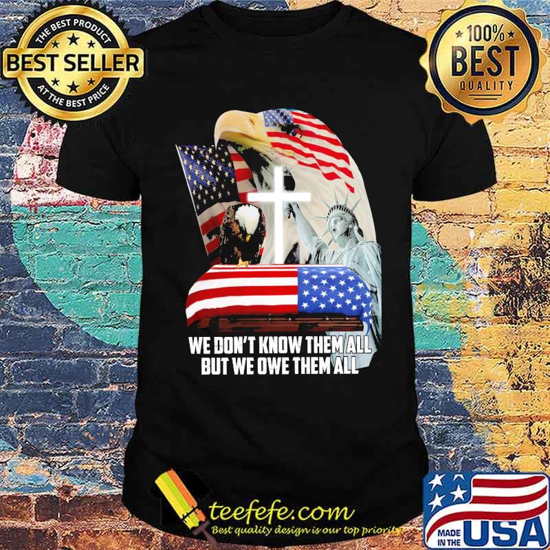 We dont know them all but we owe them all liberty eagle usa flag shirt We dont know them all but we owe them all liberty eagle usa flag shirt