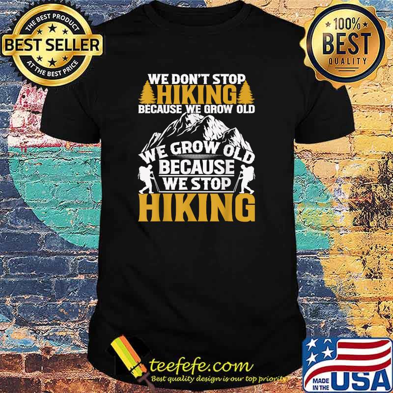 We Dont Stop Hiking Because We grow Old Because We Grow Old Because Stop Hiking T-Shirt