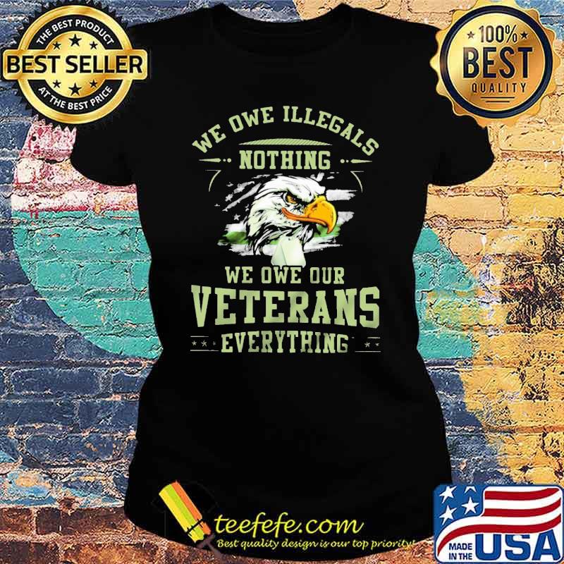 We Owe Illegals Nothing We Owe Our Veterans Everything Eagle American Flag Shirt Ladies tee We Owe Illegals Nothing We Owe Our Veterans Everything Eagle American Flag Shirt Ladies tee