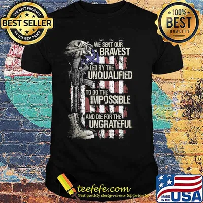 We sent our bravest led by the unqualified to do the impossible and die for the ungrateful usa flag shirt