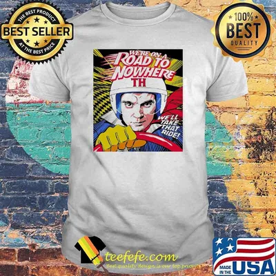 We’re on a Road to Nowhere we’ll take that ride shirt