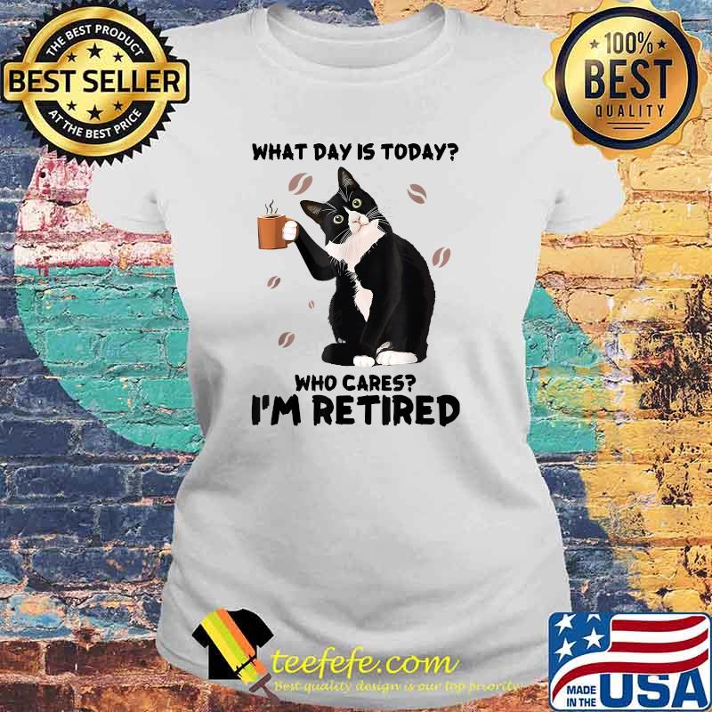 What Day Is Today Who Cares I'm Retired Cat Coffee Lovers T-Shirt Laides tee What Day Is Today Who Cares I'm Retired Cat Coffee Lovers T-Shirt Laides tee