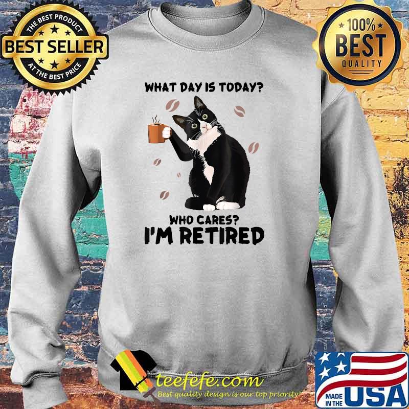 What Day Is Today Who Cares I'm Retired Cat Coffee Lovers T-Shirt Sweater What Day Is Today Who Cares I'm Retired Cat Coffee Lovers T-Shirt Sweater