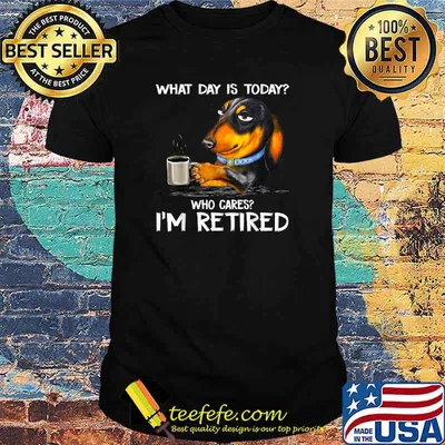 What day is today who cares I'm retired dachshund T-Shirt