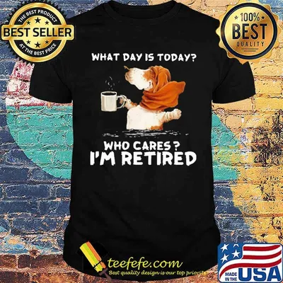 What day is today who cares im retired dog coffee shirt