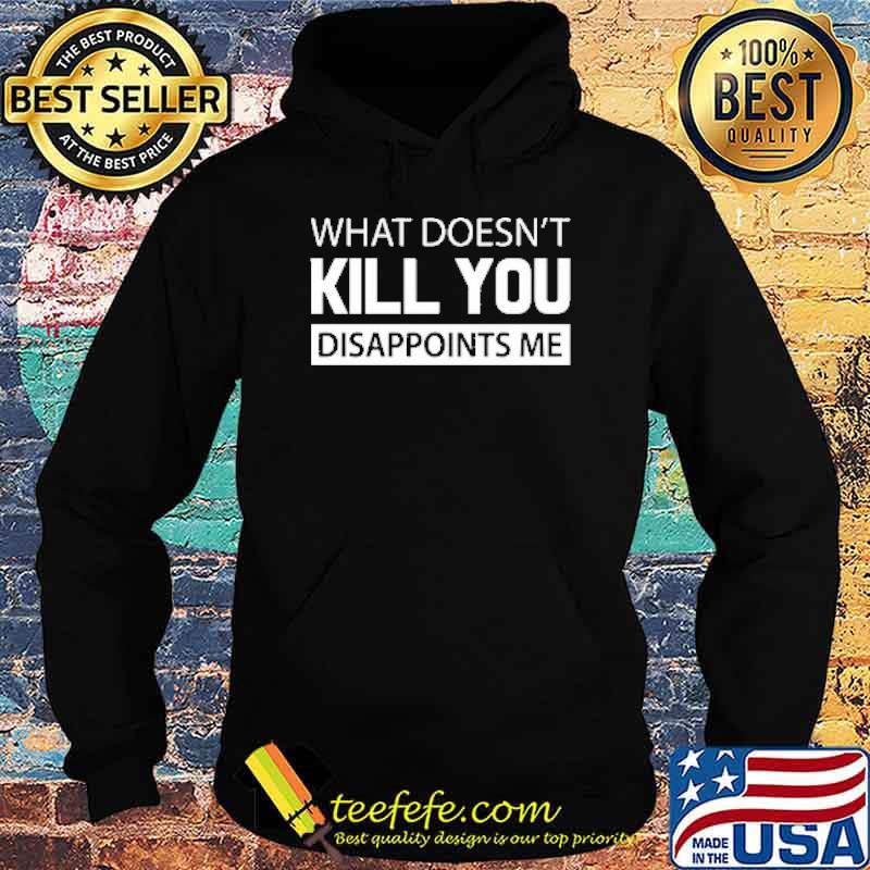 What Doesn't Kill You Disappoints Me Shirt Hoodie What Doesn't Kill You Disappoints Me Shirt Hoodie