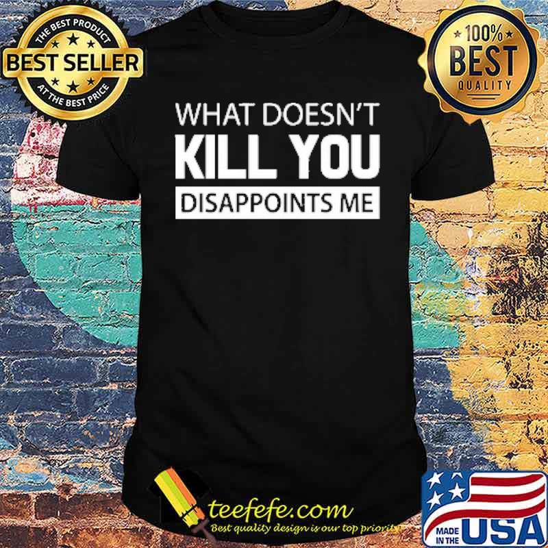 What Doesn't Kill You Disappoints Me Shirt