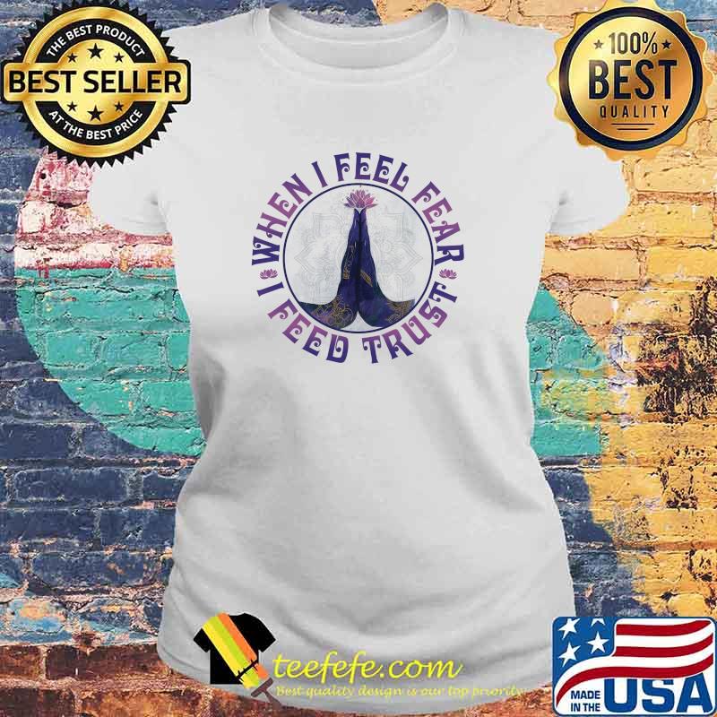 When I Feel Fear I Feed Trust Shirt Laides tee When I Feel Fear I Feed Trust Shirt Laides tee